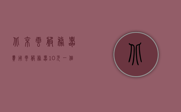 北京云服务器费用（云服务器10元一个月），北京云服务器费用揭秘，超低价10元/月云服务体验，北京云服务器费用超优惠揭秘，仅需10元/月体验高品质云服务