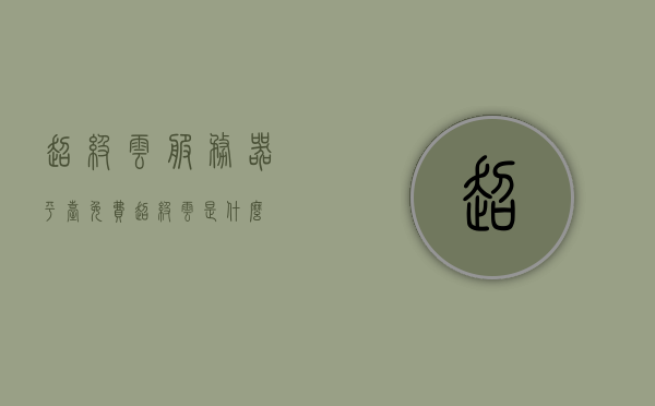 超级云服务器平台免费（超级云是什么），超级云服务器平台免费介绍及超级云概念解析