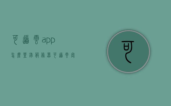 可道云app怎么登录服务器（可道云客户端登录不了），可道云app登录服务器问题解析（无法登录解决方案）