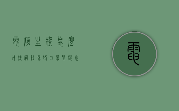 电脑主机怎么连接网线和路由器（主机怎么连接路由器网络），电脑主机如何连接网线和路由器，详细步骤指南