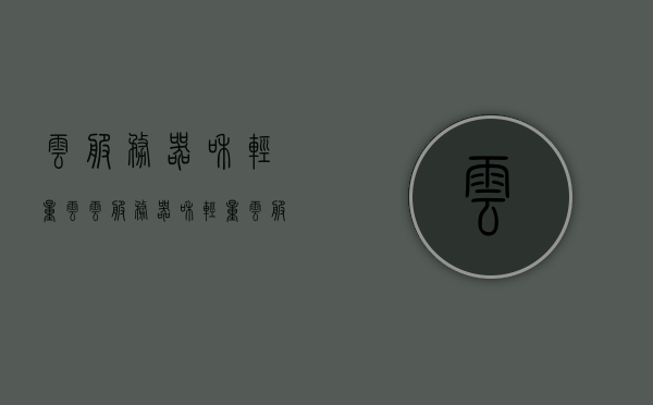 云服务器和轻量云（云服务器和轻量云服务器的区别），云服务器与轻量云，解析两者的核心差异
