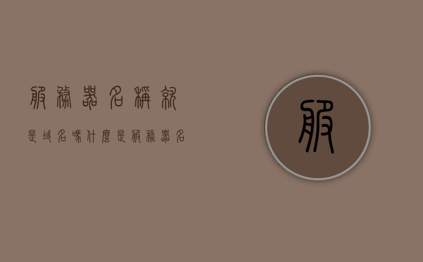 服务器名称就是域名吗（什么是服务器名称或地址），服务器名称与域名解析，什么是服务器名称或地址？