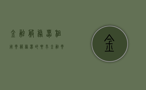 金融服务器租用云服务器的要求（金融云服务的特点），金融云服务，服务器租用要求与特点解析，金融云服务解析，服务器租用要求与特点探讨及云服务在金融领域的应用优势，金融云服务解析，服务器租用要求与特点探讨及其在金融领域的应用优势，金融云服务的服务器租用要求与特点解析，探讨其在金融领域的应用优势及云服务特点返回搜狐查看更多，金融云服务器租用要求与特点解析，探讨其在金融领域的应用优势及云服务特点