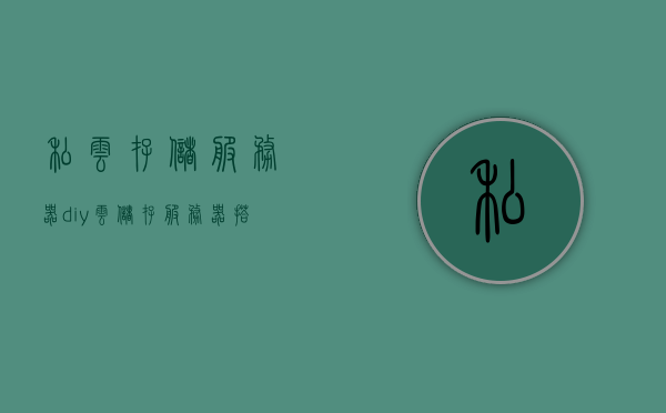 私云存储服务器diy（云储存服务器搭建教程），DIY私云存储服务器，云储存服务器搭建教程，DIY私云存储服务器，云储存服务器搭建教程全攻略，DIY私云存储服务器，全面指南与教程，打造个人云储存解决方案，DIY私云存储服务器，全面指南与教程，打造个人云储存解决方案全攻略，DIY私云存储服务器，全面指南与教程，打造个人云储存解决方案全攻略