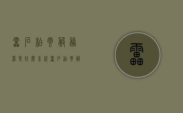 雷石柏云服务器是什么系统（雷石柏云服务器密码），雷石柏云服务器的系统解析及密码探究