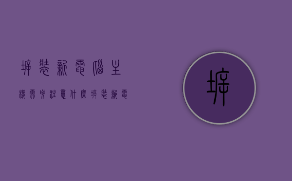 拆装新电脑主机需要注意什么（拆装新电脑主机需要注意什么事项），拆装新电脑主机注意事项全解析，拆装新电脑主机全解析，注意事项与步骤指南