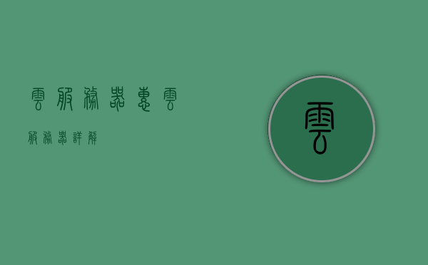 云服务器惠（云服务器详解），云服务器详解，优惠与实用指南，云服务器详解，优惠实用指南与全面解读