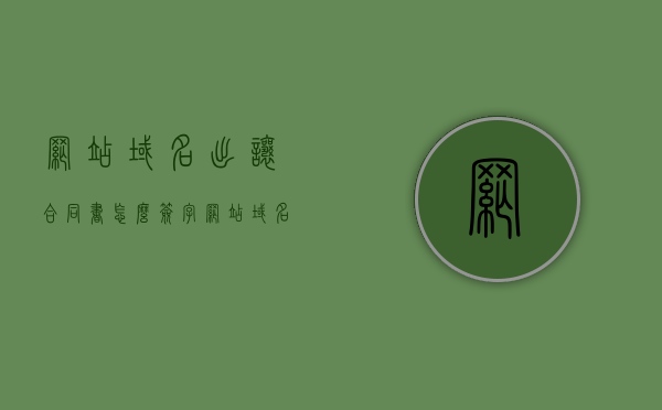 网站域名出让合同书怎么签字（网站域名出让合同书怎么签字有效），网站域名出让合同书签字指南，如何有效签署合同书？，网站域名出让合同书签字指南，如何有效签署合同书？确保合同效力与合法性！，网站域名出让合同书签字指南，如何确保合同效力与合法性的签署流程！