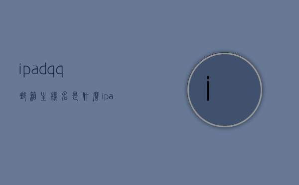 ipadqq邮箱主机名是什么（ipad邮箱全名是什么），iPad邮箱主机名及全名解析，QQ邮箱在iPad上的使用指南，iPad使用QQ邮箱的主机名及全名解析与使用指南，iPad使用QQ邮箱的主机名及全名解析与指南，全面解析iPad上的QQ邮箱使用指南及主机名知识解析，iPad使用QQ邮箱的主机名及全名解析与使用指南大全，全面解析iPad上的QQ邮箱指南与主机名知识解析，iPad使用QQ邮箱的主机名及全名解析详解，全面指南与使用教程，iPad使用QQ邮箱的主机名及全名解析详解，全面指南与使用教程