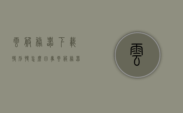 云服务器下载特别慢怎么回事（云服务器下载文件），云服务器下载速度慢的原因解析，云服务器下载速度慢的原因解析及解决方案，云服务器下载速度慢，原因解析与解决方案探讨，云服务器下载速度慢，原因解析及解决方案探讨