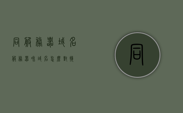 同服务器域名（服务器和域名怎么对接），服务器域名对接详解，服务器与域名的完美匹配指南，服务器域名对接详解，服务器与域名的完美匹配指南，服务器域名对接指南，实现服务器与域名的完美匹配详解，服务器域名对接指南，实现服务器与域名的完美匹配详解 第1张