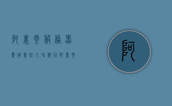 阿里云服务器费用会计入啥科目（阿里云服务器怎么收费），阿里云服务器费用及收费方式详解，费用计入科目全解析，阿里云服务器费用详解，计入科目与收费方式全解析，阿里云服务器费用详解，计入科目与收费方式全面解析，阿里云服务器费用详解，计入科目与收费方式全面解析，阿里云服务器费用详解，计入科目与收费方式全面解析，阿里云服务器费用详解，计入科目与收费方式全面解析。，阿里云服务器费用详解，计入科目与收费方式全面解析。