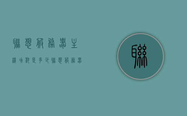 联想服务器主机功耗是多少（联想服务器多少钱一台），联想服务器主机功耗及价格概述