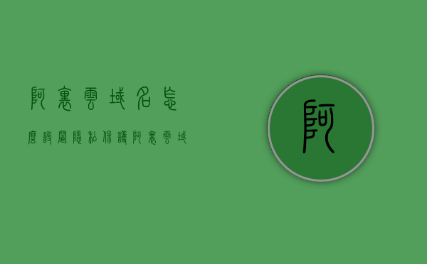 阿里云域名怎么设置隐私保护（阿里云域名whois隐藏），阿里云域名隐私保护设置指南，如何设置域名WHOIS隐藏功能？，阿里云域名隐私保护设置指南，教你如何设置WHOIS隐藏功能保护域名安全，阿里云域名隐私保护设置教程，教你如何开启WHOIS隐藏功能保护域名安全，阿里云域名隐私保护设置教程，教你如何开启WHOIS隐藏功能保护域名安全安全秘籍，阿里云域名隐私保护设置教程，如何开启WHOIS隐藏功能保护域名安全安全秘籍，阿里云域名隐私保护设置教程，开启WHOIS隐藏功能保护域名安全秘籍