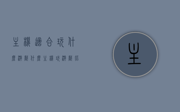主机适合玩什么游戏（什么主机玩游戏比较好），主机游戏推荐，优质主机适合玩哪些游戏？，优质主机游戏推荐，探索最佳主机游戏选择，哪些主机适合你的游戏偏好？，优质主机游戏推荐及适合游戏偏好选择攻略，探索最佳游戏主机探索之旅！