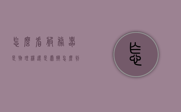 怎么看服务器是物理机还是虚拟（怎么判断服务器是虚拟机还是物理机），如何区分服务器是物理机还是虚拟机？，如何区分服务器是物理机还是虚拟机？判断方法详解。