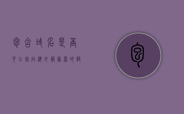 包含域名是否可以指向海外服务器的词条，域名指向海外服务器，可行性及操作指南，域名指向海外服务器，操作指南及可行性探讨，域名指向海外服务器，可行性、操作指南与探讨标题，域名指向海外服务器，全面解析可行性及操作指南与探讨注意事项！，域名指向海外服务器的可行性、操作指南与注意事项全面解析