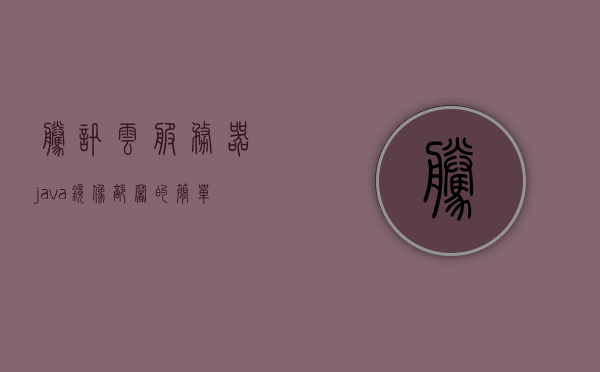 腾讯云服务器java镜像部署的简单介绍，腾讯云服务器Java镜像部署简介，腾讯云服务器Java镜像部署概览，腾讯云服务器Java镜像部署概览，简单介绍与部署指南，腾讯云服务器Java镜像部署概览与简单介绍