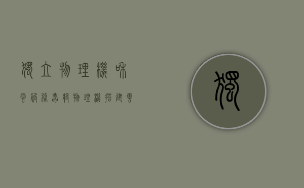 独立物理机和云服务器（将物理机搭建云服务器），物理机与云服务器，独立物理机搭建云服务器解析