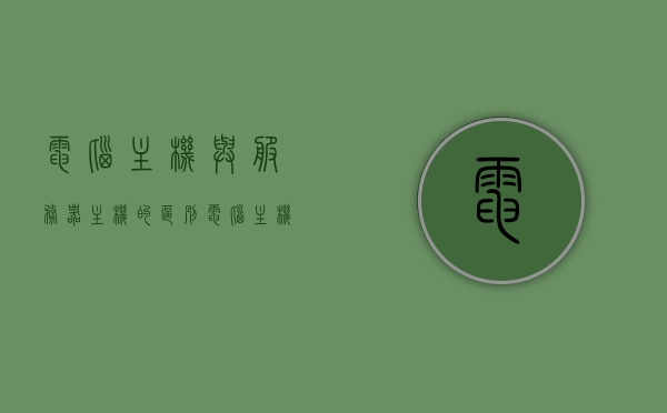 电脑主机与服务器主机的区别（电脑主机和服务器是一个吗），电脑主机与服务器主机的差异解析，两者是否等同？，电脑主机与服务器主机的差异解析，两者是否相同？详解其区别！