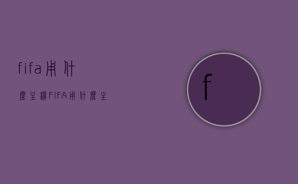 fifa用什么主机（FIFA用什么主机），FIFA游戏的主机类型，你所需要知道的答案