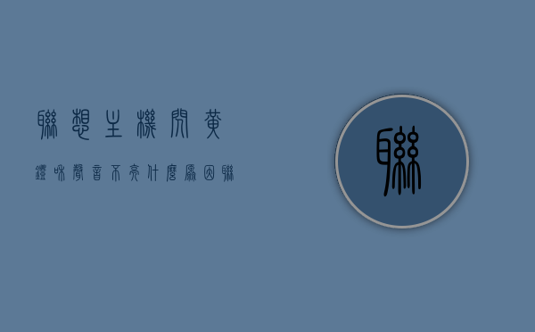 联想主机闪黄灯和声音不亮什么原因（联想主机闪黄灯和声音不亮什么原因造成的），联想主机黄灯闪烁声音无声的原因解析，联想主机黄灯闪烁声音无声的原因解析，闪黄灯和无声故障解析