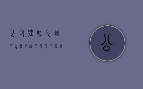 公司注册的域名怎么记账重复（公司注册的域名怎么记账重复账号），公司域名注册与记账，如何处理重复记账问题（附解决方案），公司域名注册与记账中的重复记账问题处理指南及解决方案，公司域名注册与记账中的重复记账问题处理指南及解决方案探索，公司域名注册与记账中的重复记账问题处理指南及解决方案探索，公司域名注册与记账中的重复记账问题处理指南及解决方案探索实践，公司域名注册与记账中的重复记账问题处理指南及解决方案探索实践，公司域名注册与记账中的重复记账问题处理指南及解决方案探索实践，从注册到记账的全面指南