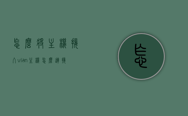 怎么将主机接入vlan（主机怎么连接交换机），如何连接主机到VLAN（交换机与主机连接教程），主机接入VLAN教程，交换机与主机的连接方法，主机接入VLAN教程，交换机与主机的连接方法与教程。，主机接入VLAN与交换机连接全攻略，详细教程与步骤指南，主机接入VLAN与交换机连接全攻略，详细步骤指南与教程