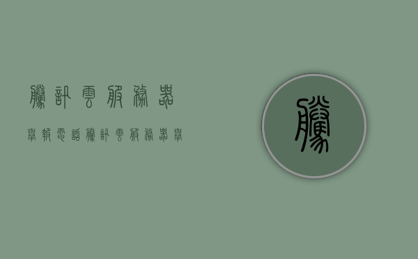 腾讯云服务器举报电话（腾讯云服务器举报电话号码），腾讯云服务器举报电话及电话号码详解