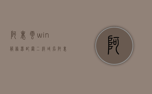 阿里云win服务器配置二级域名（阿里云服务器设置域名），阿里云服务器配置二级域名详解，win服务器设置域名教程，阿里云服务器配置二级域名详解，Win服务器设置域名教程