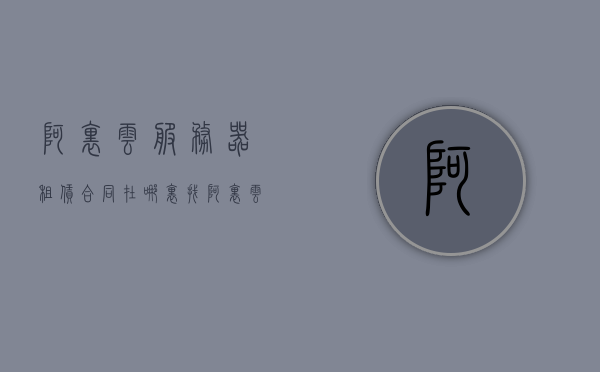 阿里云服务器租赁合同在哪里找（阿里云服务器租用价格表最新发布），阿里云服务器租赁合同及最新租用价格指南，阿里云服务器租赁合同及最新租用价格指南发布（最新价格表）