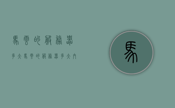 马云的服务器多大（马云的服务器多大内存），关于马云服务器的大小与内存解析，马云服务器内存大小解析，揭秘服务器规模与内存配置，马云服务器规模与内存配置深度解析，揭秘服务器大小与内存配置细节。，马云服务器规模与内存配置深度解析，揭秘服务器细节与内存配置内幕