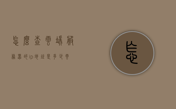 怎么查云端服务器的ip地址是多少（云服务器怎么看），如何查找云端服务器的IP地址？，如何查找云端服务器的IP地址？详细步骤解析！，详细步骤解析，如何查找云端服务器的IP地址？，如何查找云端服务器的IP地址详解，步骤解析与查询方法！