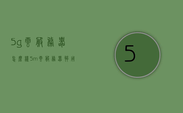 5g云服务器怎么样（5m云服务器够用吗），关于5G云服务器的性能评价与适用性探讨，5m云服务器是否满足需求？，关于5G云服务器的性能评价与适用性探讨，5m云服务器是否满足基础需求？，关于5G云服务器的性能评价与适用性探讨，5m云服务器是否满足基础需求解析？，关于5G云服务器性能评价与适用性探讨，5m云服务器是否满足基础需求解析？，关于5G云服务器性能评价与适用性探讨，5m云服务器是否满足基础需求分析？