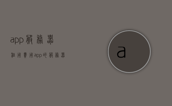 app服务器租用费用（app的服务器费用），App服务器租用费用详解，了解App服务器费用构成与价格因素，App服务器租用费用详解，了解费用构成与价格因素，App服务器租用费用详解，费用构成、价格因素全解析，App服务器租用费用全解析，费用构成、价格因素详解，App服务器租用费用全解析，费用构成与价格因素详解，App服务器租用费用详解，费用构成、价格因素全解析，App服务器租用费用详解，全面解析费用构成与价格因素