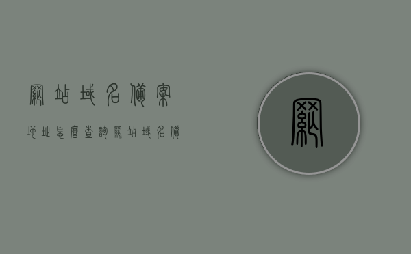 网站域名备案地址怎么查询（网站域名备案信息），如何查询网站域名备案地址（域名备案信息查询指南）