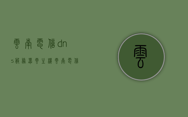 云南电信dns服务器云主机（云南电信服务器地址），云南电信DNS服务器云主机地址解析（云南电信服务器地址详解）