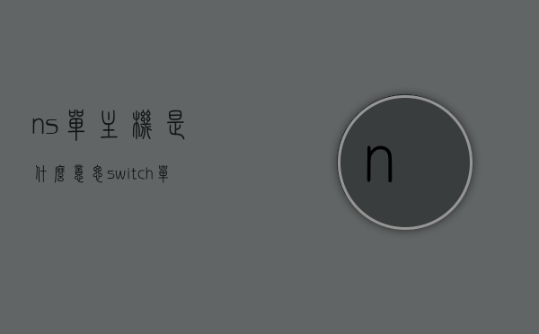 ns单主机是什么意思（switch单主机多少钱），NS单主机含义及Switch单主机价格解析，NS单主机含义与Switch单主机价格解析，NS单主机含义及Switch单主机价格详解，解析与购买指南，NS单主机含义及Switch单主机价格详解，解析、购买指南与价格概览，NS单主机含义及Switch单主机价格详解，购买指南与价格概览，NS单主机含义解析及Switch单主机价格详解，购买指南与价格概览全攻略，NS单主机含义及Switch单主机价格详解，购买指南与全面价格概览