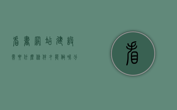 看书网站建设需要什么条件才能做呢（分享一个看书网站），看书网站建设的必备条件与分享，打造优质阅读平台的指南，打造阅读乐园，看书网站建设的必备条件与分享指南，打造阅读乐园，看书网站建设的必备条件与分享指南，看书网站建设指南，必备条件与分享打造优质阅读平台的指南，看书网站建设的必备条件与指南，打造优质阅读平台、分享阅读乐园的指南