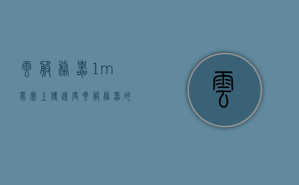 云服务器1m带宽上传速度（云服务器的1m带宽是多少kbps），云服务器带宽解析，1M带宽上传速度是多少kbps？，云服务器带宽解析，1M带宽上传速度详解，云服务器带宽解析，1M带宽上传速度详解及云服务器上传速度研究