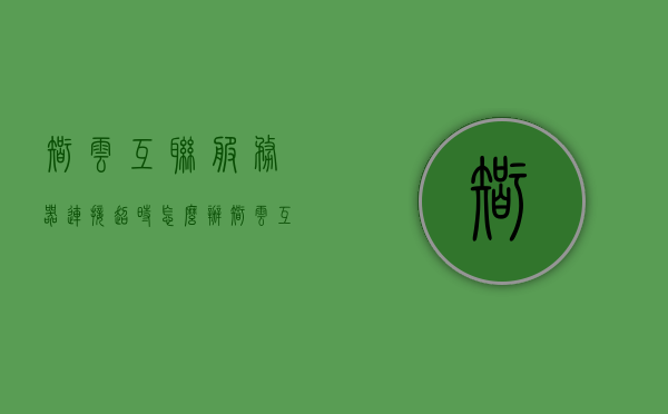 智云互联服务器连接超时怎么办（智云互联10048版本），智云互联服务器连接超时解决方案（适用于版本10048）