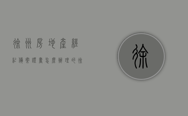 徐州房地产经纪备案证书怎么办理的（徐州房地产经纪备案证书怎么办理的呢），徐州房地产经纪备案证书办理流程指南，徐州房地产经纪备案证书办理流程指南，从申请到获得证书的详细步骤