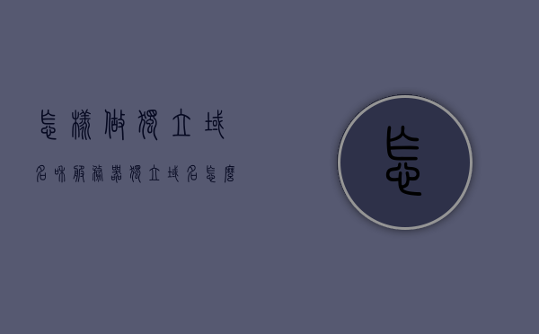 怎样做独立域名和服务器（独立域名怎么申请），如何申请独立域名并配置独立服务器？，如何申请独立域名并配置独立服务器，详细步骤与操作指南，独立域名与服务器申请配置指南，详细步骤与操作手册