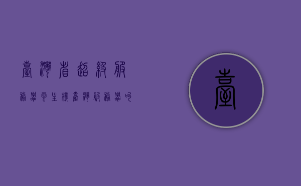 台湾省超级服务器云主机（台湾服务器叫什么），台湾省超级服务器云主机的名称及概述