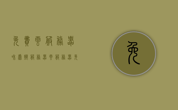 免费云服务器和虚拟服务器（云服务器免费虚拟主机），免费云服务器与虚拟服务器概览，云主机与虚拟主机的免费选择探讨