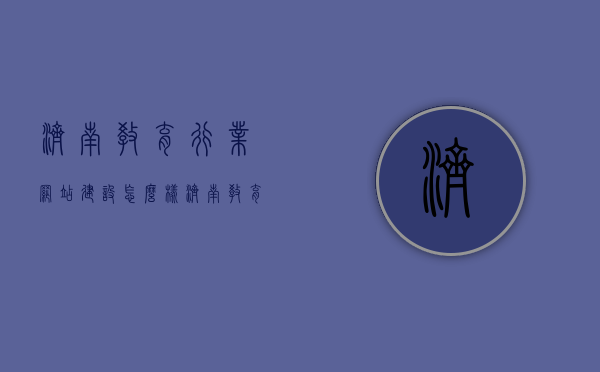 济南教育行业网站建设怎么样（济南教育管理有限公司），济南教育行业网站建设概览，济南教育管理有限公司的发展与现状