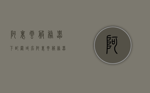 阿里云服务器下配置域名（阿里云服务器的域名解析和绑定），阿里云服务器，域名解析与绑定教程