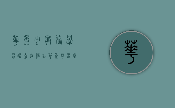 华为云服务器电脑桌面模糊（华为云电脑图标），华为云服务器桌面模糊问题及电脑图标解析