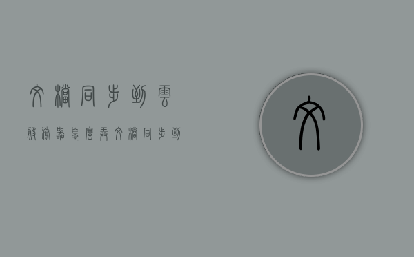 文档同步到云服务器怎么弄（文档同步到云服务器怎么弄的），文档同步至云服务器操作指南，文档同步至云服务器操作指南，实现文档无缝迁移至云端存储的步骤解析，文档同步至云服务器操作指南，无缝迁移至云端存储的步骤详解，文档同步至云服务器操作指南，无缝迁移至云端存储的步骤详解，文档同步至云服务器操作指南，无缝迁移至云端存储的步骤详解，文档同步至云服务器操作指南，无缝迁移至云端存储的步骤详解，文档同步至云服务器操作指南，无缝迁移至云端存储的步骤详解