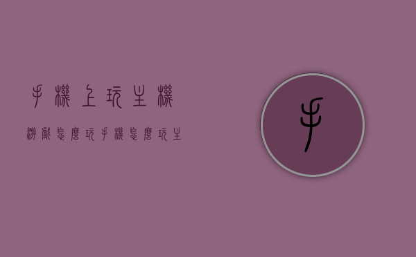 手机上玩主机游戏怎么玩（手机怎么玩主机游戏软件），手机玩转主机游戏，手游主机化体验指南，手游主机化体验指南，玩转手机与主机游戏的无缝衔接之旅